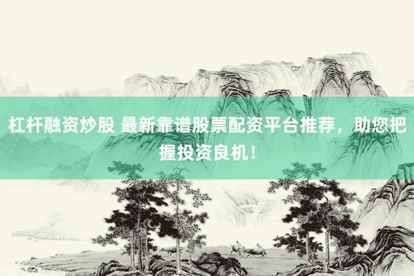 杠杆融资炒股 最新靠谱股票配资平台推荐，助您把握投资良机！