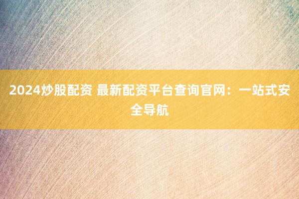 2024炒股配资 最新配资平台查询官网：一站式安全导航