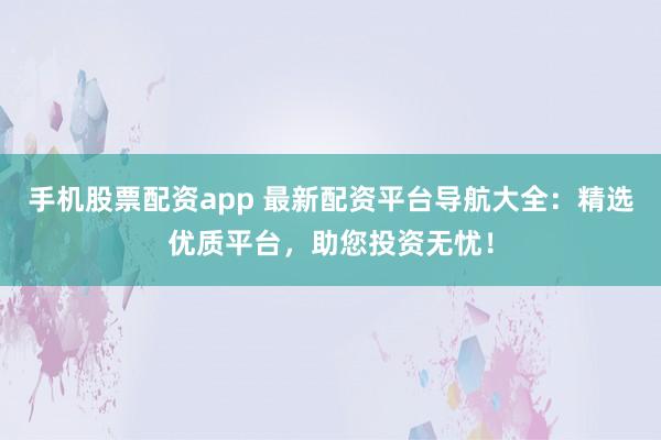 手机股票配资app 最新配资平台导航大全：精选优质平台，助您投资无忧！