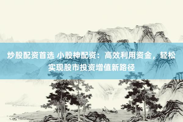 炒股配资首选 小股神配资：高效利用资金，轻松实现股市投资增值新路径