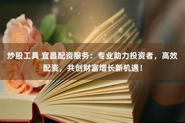 炒股工具 宜昌配资服务：专业助力投资者，高效配资，共创财富增长新机遇！