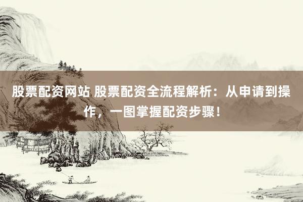股票配资网站 股票配资全流程解析：从申请到操作，一图掌握配资步骤！