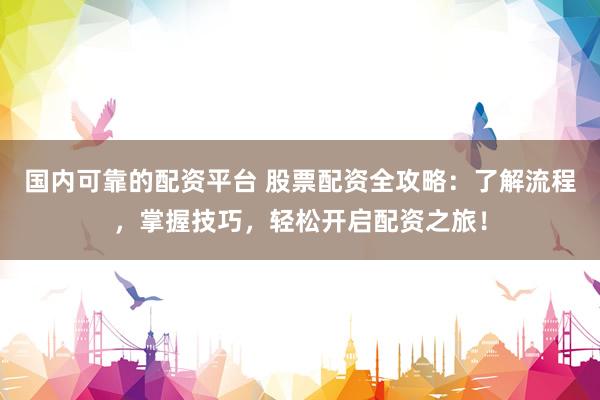国内可靠的配资平台 股票配资全攻略：了解流程，掌握技巧，轻松开启配资之旅！