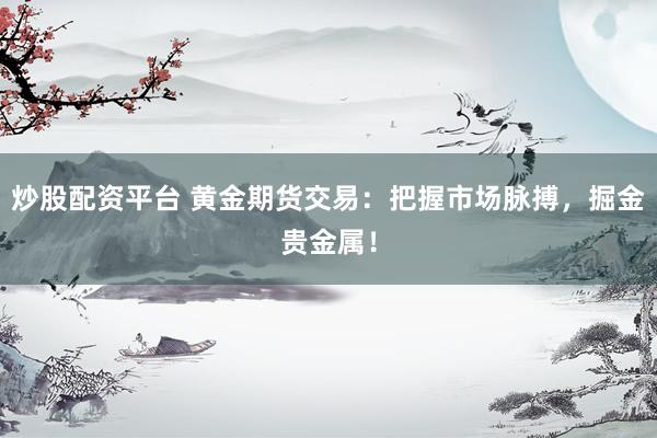 炒股配资平台 黄金期货交易：把握市场脉搏，掘金贵金属！