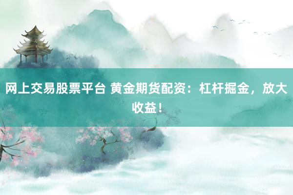 网上交易股票平台 黄金期货配资：杠杆掘金，放大收益！