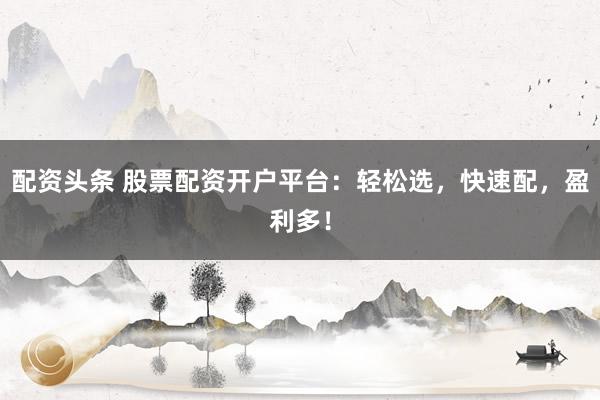 配资头条 股票配资开户平台：轻松选，快速配，盈利多！