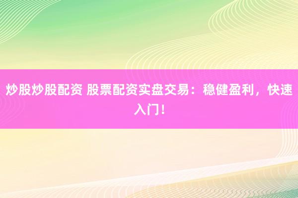 炒股炒股配资 股票配资实盘交易：稳健盈利，快速入门！