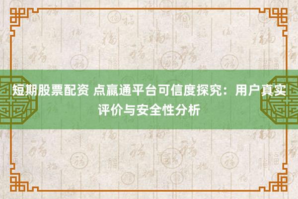 短期股票配资 点嬴通平台可信度探究：用户真实评价与安全性分析