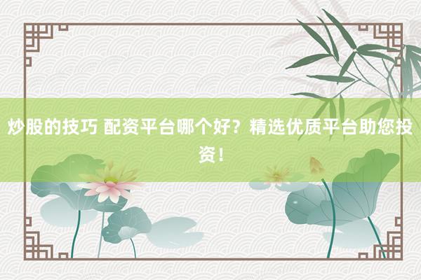 炒股的技巧 配资平台哪个好？精选优质平台助您投资！
