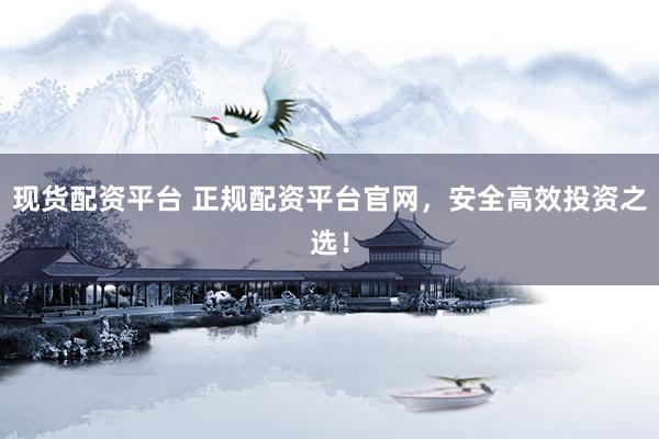 现货配资平台 正规配资平台官网，安全高效投资之选！