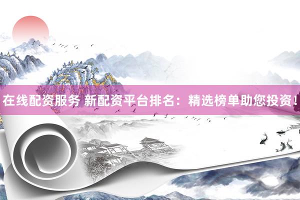 在线配资服务 新配资平台排名：精选榜单助您投资！