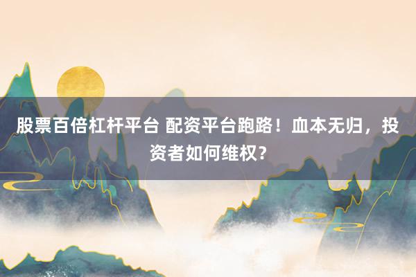股票百倍杠杆平台 配资平台跑路！血本无归，投资者如何维权？