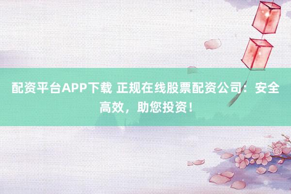 配资平台APP下载 正规在线股票配资公司：安全高效，助您投资！