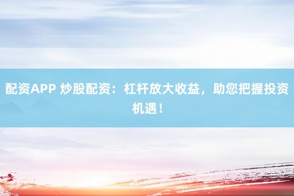 配资APP 炒股配资：杠杆放大收益，助您把握投资机遇！