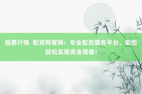 股票行情  配资网官网：专业配资服务平台，助您轻松实现资金增值！