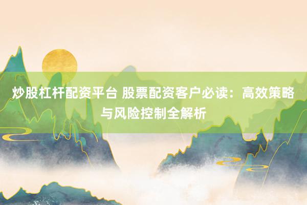 炒股杠杆配资平台 股票配资客户必读：高效策略与风险控制全解析