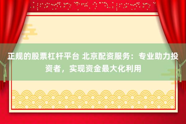 正规的股票杠杆平台 北京配资服务：专业助力投资者，实现资金最大化利用