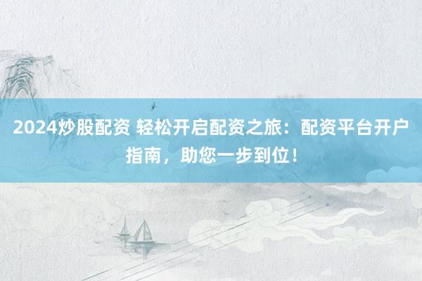 2024炒股配资 轻松开启配资之旅：配资平台开户指南，助您一步到位！