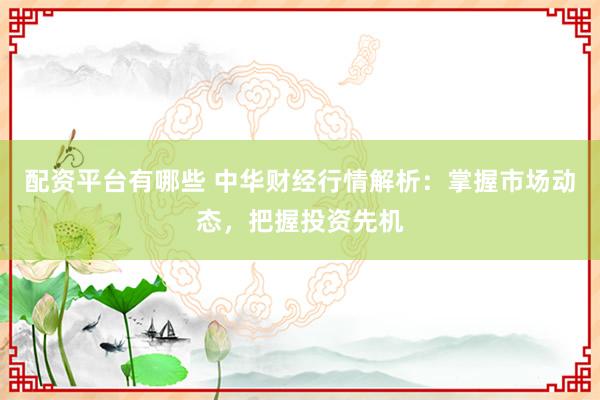 配资平台有哪些 中华财经行情解析：掌握市场动态，把握投资先机
