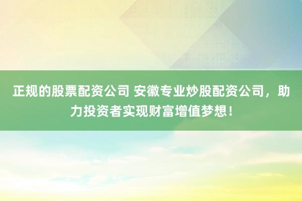 正规的股票配资公司 安徽专业炒股配资公司，助力投资者实现财富增值梦想！