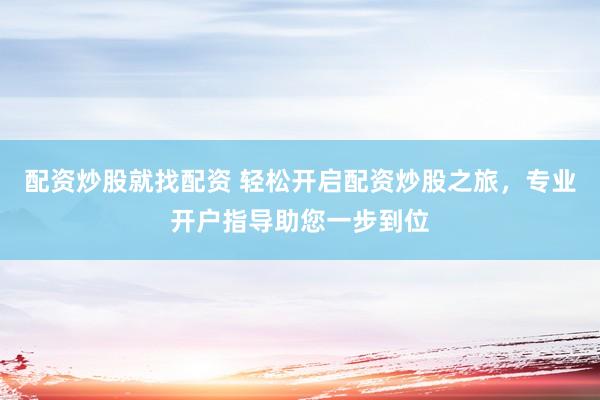 配资炒股就找配资 轻松开启配资炒股之旅，专业开户指导助您一步到位