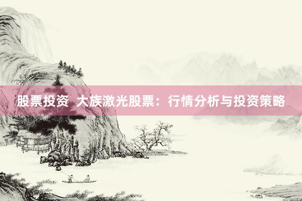 股票投资  大族激光股票：行情分析与投资策略