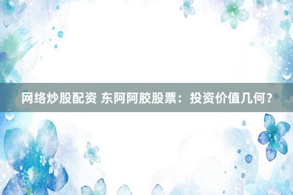 网络炒股配资 东阿阿胶股票：投资价值几何？