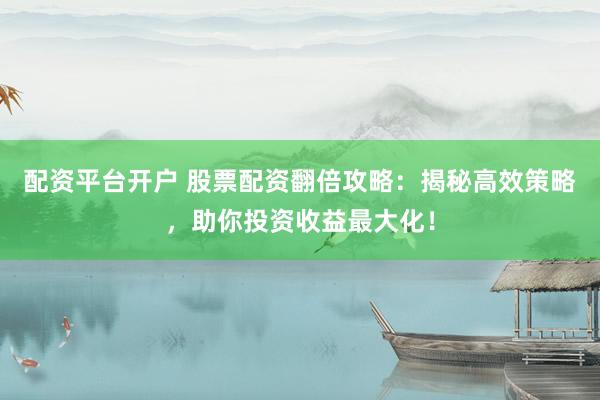 配资平台开户 股票配资翻倍攻略：揭秘高效策略，助你投资收益最大化！