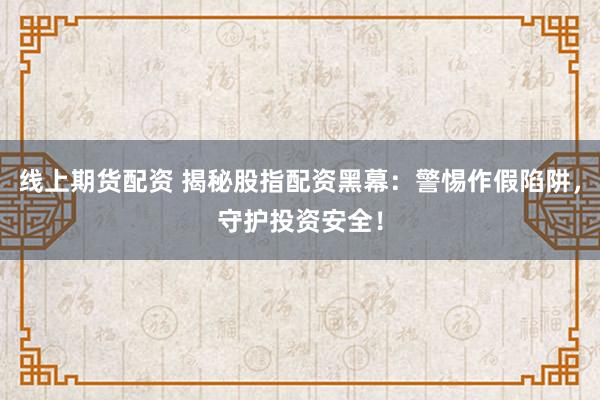 线上期货配资 揭秘股指配资黑幕：警惕作假陷阱，守护投资安全！