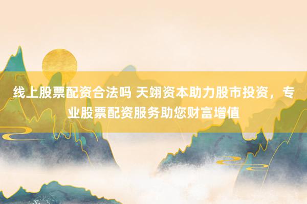 线上股票配资合法吗 天翊资本助力股市投资，专业股票配资服务助您财富增值