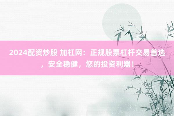 2024配资炒股 加杠网：正规股票杠杆交易首选，安全稳健，您的投资利器！