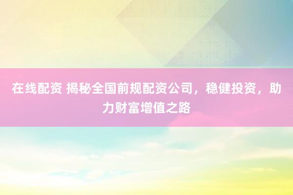 在线配资 揭秘全国前规配资公司，稳健投资，助力财富增值之路