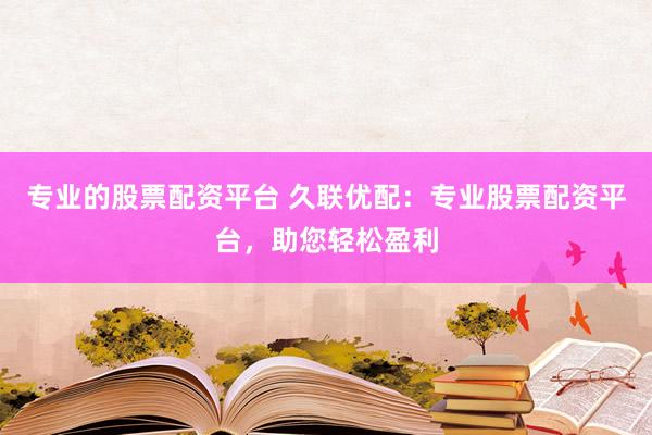 专业的股票配资平台 久联优配：专业股票配资平台，助您轻松盈利
