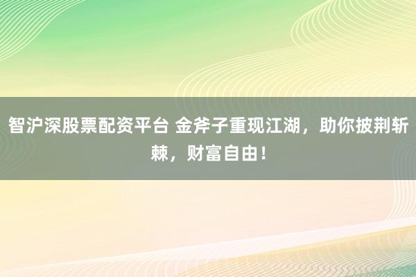 智沪深股票配资平台 金斧子重现江湖，助你披荆斩棘，财富自由！