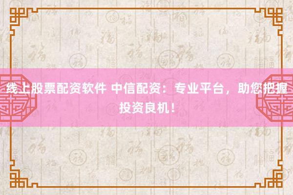 线上股票配资软件 中信配资：专业平台，助您把握投资良机！