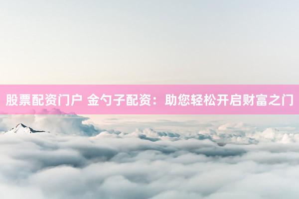 股票配资门户 金勺子配资：助您轻松开启财富之门