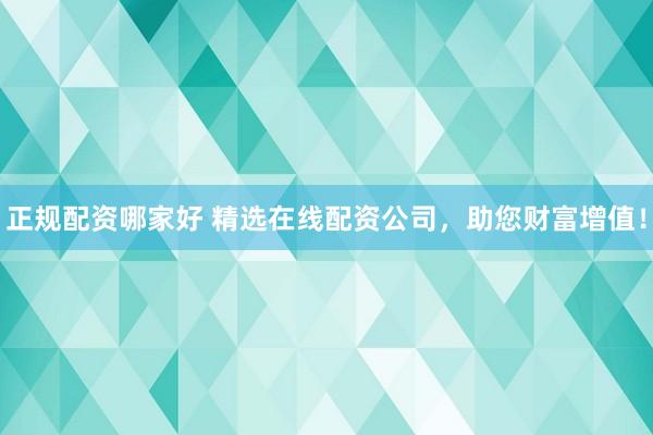 正规配资哪家好 精选在线配资公司，助您财富增值！