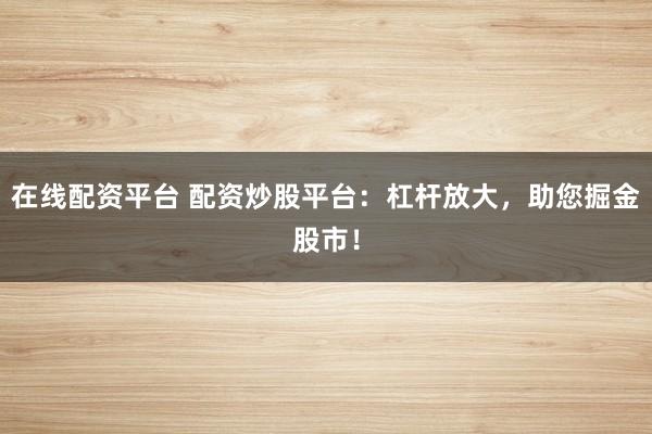 在线配资平台 配资炒股平台：杠杆放大，助您掘金股市！