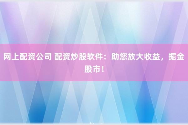 网上配资公司 配资炒股软件：助您放大收益，掘金股市！