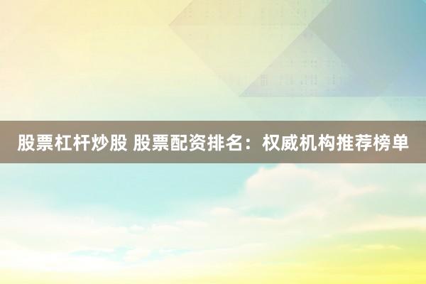 股票杠杆炒股 股票配资排名：权威机构推荐榜单