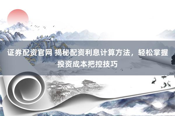证券配资官网 揭秘配资利息计算方法，轻松掌握投资成本把控技巧