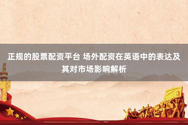 正规的股票配资平台 场外配资在英语中的表达及其对市场影响解析