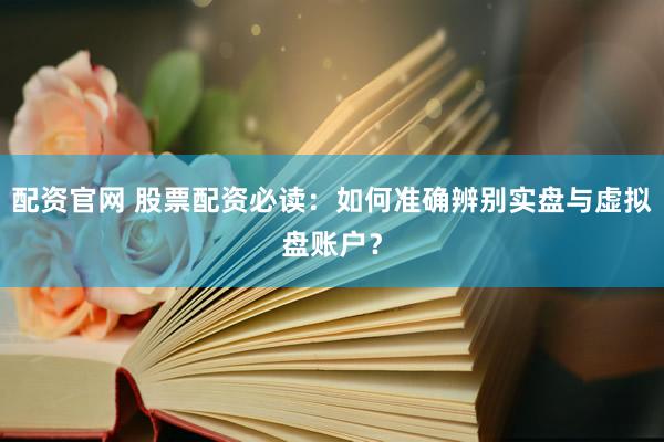 配资官网 股票配资必读：如何准确辨别实盘与虚拟盘账户？
