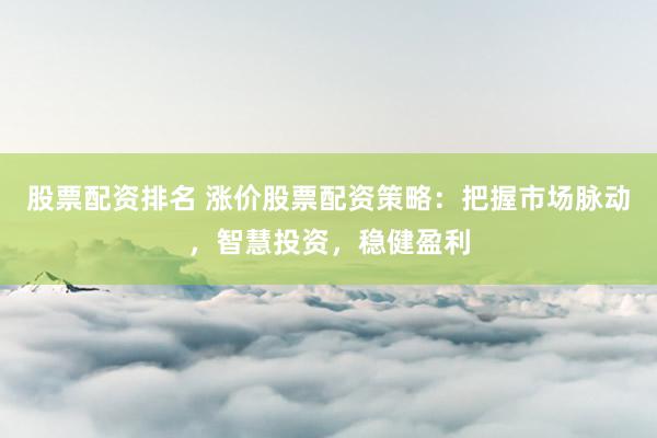 股票配资排名 涨价股票配资策略：把握市场脉动，智慧投资，稳健盈利