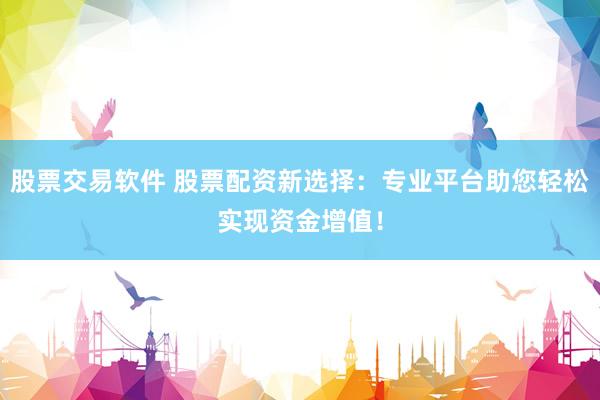 股票交易软件 股票配资新选择：专业平台助您轻松实现资金增值！