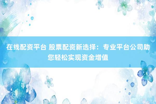 在线配资平台 股票配资新选择：专业平台公司助您轻松实现资金增值