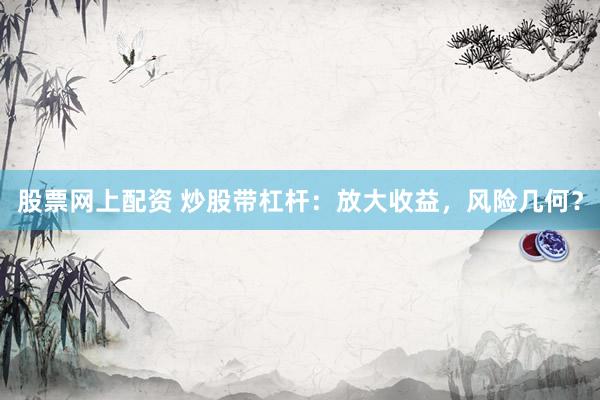 股票网上配资 炒股带杠杆：放大收益，风险几何？
