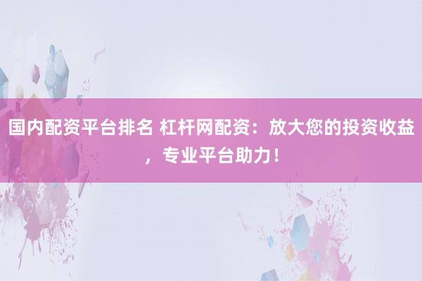 国内配资平台排名 杠杆网配资：放大您的投资收益，专业平台助力！