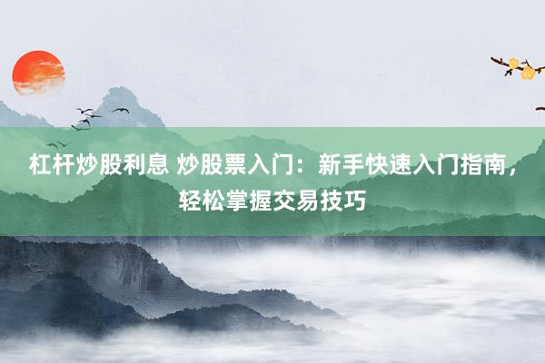 杠杆炒股利息 炒股票入门：新手快速入门指南，轻松掌握交易技巧