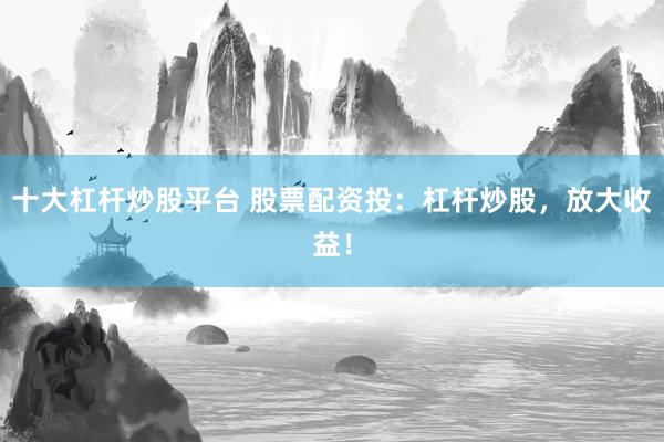 十大杠杆炒股平台 股票配资投：杠杆炒股，放大收益！